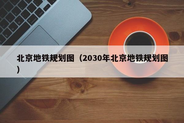 北京地铁规划图（2030年北京地铁规划图）  第1张