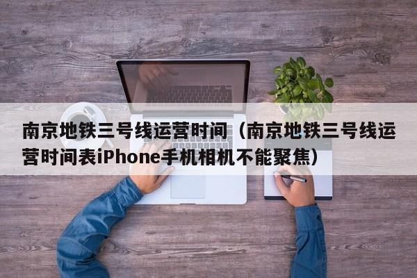 南京地铁三号线运营时间（南京地铁三号线运营时间表iPhone手机相机不能聚焦）  第1张