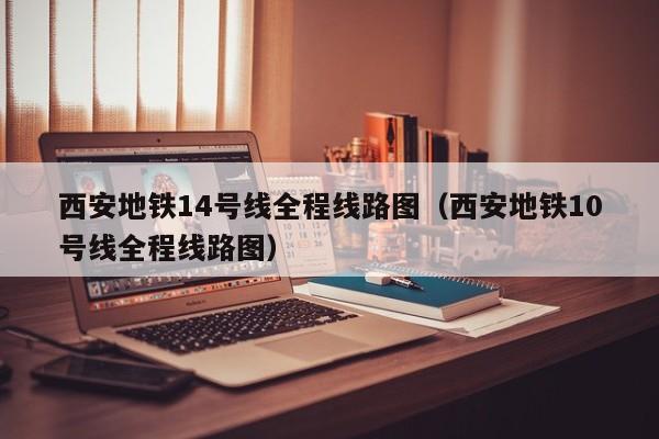 西安地铁14号线全程线路图（西安地铁10号线全程线路图）