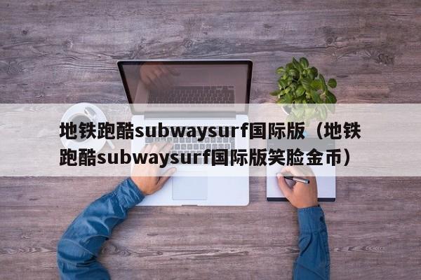 地铁跑酷subwaysurf国际版（地铁跑酷subwaysurf国际版笑脸金币）